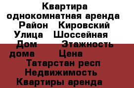 Квартира однокомнатная аренда  › Район ­ Кировский › Улица ­ Шоссейная › Дом ­ 1 › Этажность дома ­ 5 › Цена ­ 12 500 - Татарстан респ. Недвижимость » Квартиры аренда   